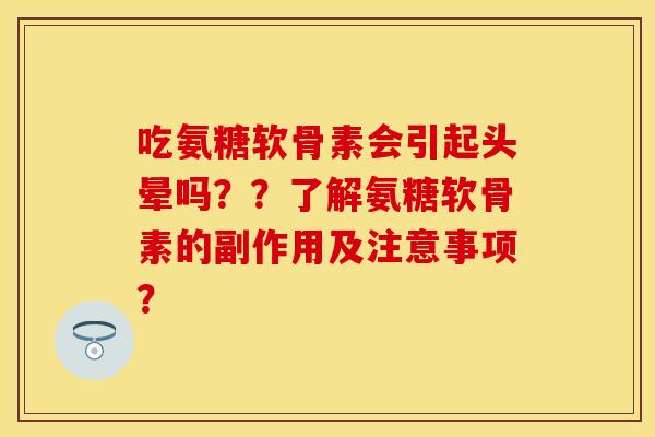 吃氨糖软骨素会引起头晕吗？？了解氨糖软骨素的副作用及注意事项？