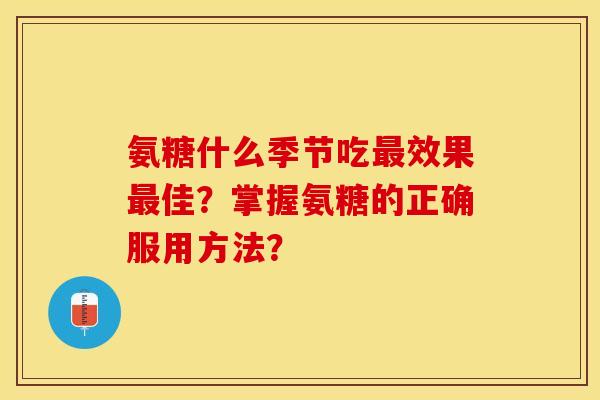 氨糖什么季节吃最效果最佳?掌握氨糖的正确服用方法?-第1张图片-关节保镖 氨糖什么季节吃最效果最佳?掌握氨糖的正确服用方法?-第1张图片-关节保镖
