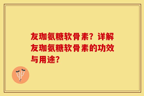 友珈氨糖软骨素？详解友珈氨糖软骨素的功效与用途？