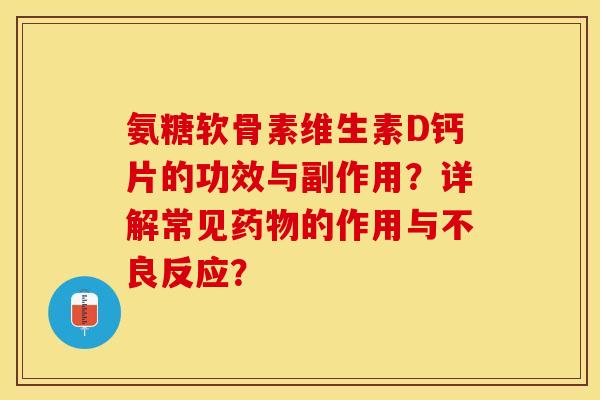 氨糖软骨素维生素D钙片的功效与副作用?详解常见药物的作用与不良反应?-第1张图片-关节保镖 氨糖软骨素维生素D钙片的功效与副作用?详解常见药物的作用与不良反应?-第1张图片-关节保镖