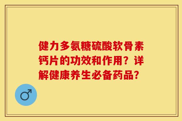 健力多氨糖硫酸软骨素钙片的功效和作用?详解健康养生必备药品?-第1张图片-关节保镖 健力多氨糖硫酸软骨素钙片的功效和作用?详解健康养生必备药品?-第1张图片-关节保镖
