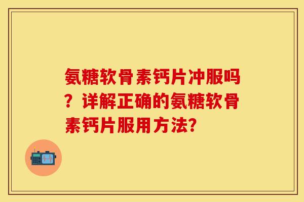 氨糖软骨素钙片冲服吗？详解正确的氨糖软骨素钙片服用方法？