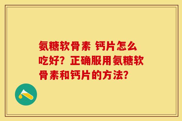 氨糖软骨素 钙片怎么吃好？正确服用氨糖软骨素和钙片的方法？-第1张图片-关节保镖