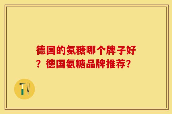 德国的氨糖哪个牌子好？德国氨糖品牌推荐？