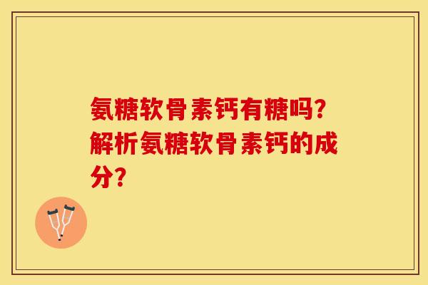 氨糖软骨素钙有糖吗？解析氨糖软骨素钙的成分？