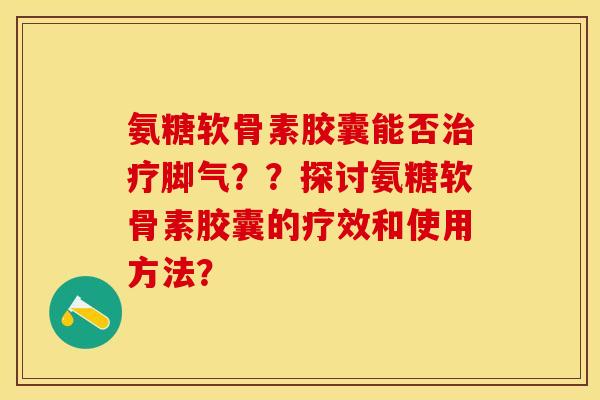 氨糖软骨素胶囊能否治疗脚气？？探讨氨糖软骨素胶囊的疗效和使用方法？