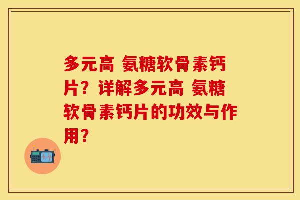 多元高 氨糖软骨素钙片？详解多元高 氨糖软骨素钙片的功效与作用？