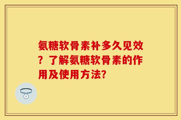 氨糖软骨素补多久见效？了解氨糖软骨素的作用及使用方法？