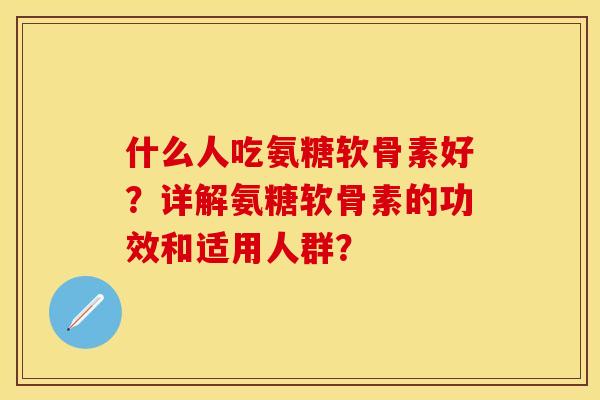 什么人吃氨糖软骨素好？详解氨糖软骨素的功效和适用人群？-第1张图片-关节保镖
