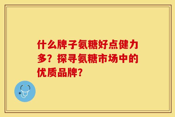 什么牌子氨糖好点健力多？探寻氨糖市场中的优质品牌？