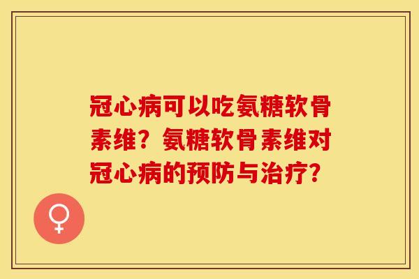冠心病可以吃氨糖软骨素维？氨糖软骨素维对冠心病的预防与治疗？-第1张图片-关节保镖