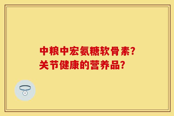 中粮中宏氨糖软骨素？关节健康的营养品？