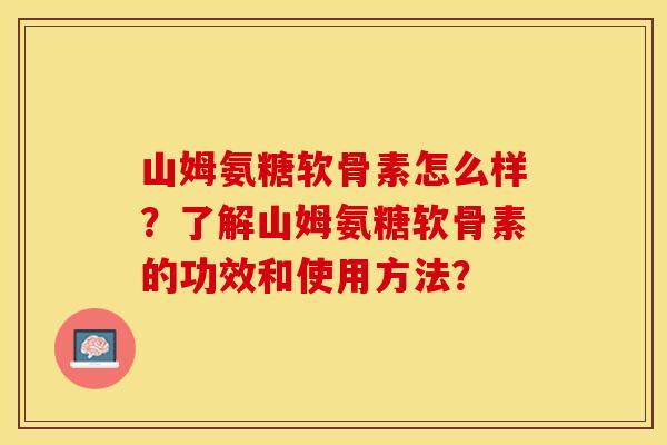 山姆氨糖软骨素怎么样？了解山姆氨糖软骨素的功效和使用方法？
