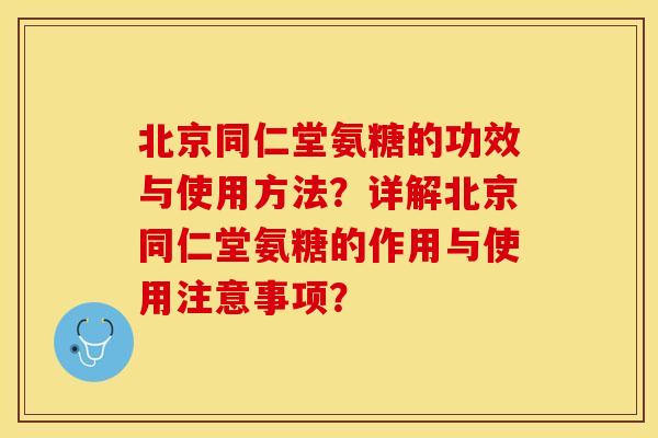 北京同仁堂氨糖的功效与使用方法？详解北京同仁堂氨糖的作用与使用注意事项？