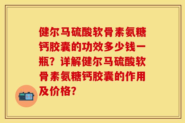健尔马硫酸软骨素氨糖钙胶囊的功效多少钱一瓶？详解健尔马硫酸软骨素氨糖钙胶囊的作用及价格？