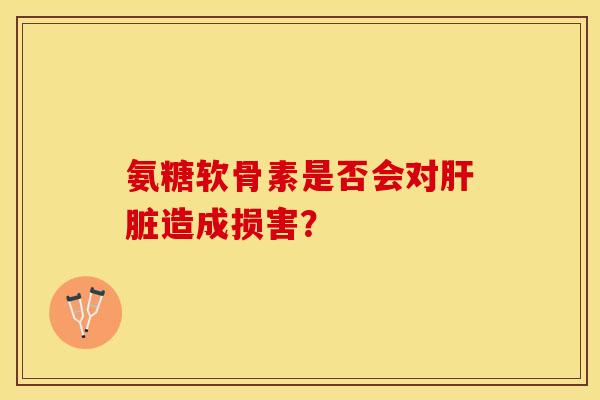 氨糖软骨素是否会对肝脏造成损害？