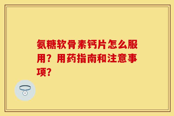 氨糖软骨素钙片怎么服用？用药指南和注意事项？