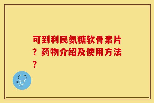 可到利民氨糖软骨素片？药物介绍及使用方法？