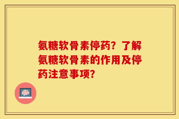 氨糖软骨素停药？了解氨糖软骨素的作用及停药注意事项？-第1张图片-关节保镖