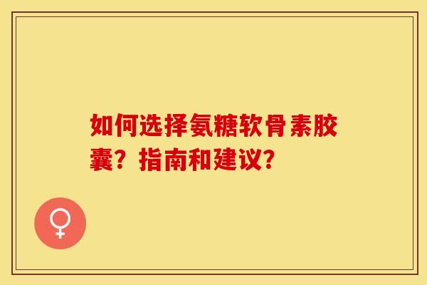 如何选择氨糖软骨素胶囊?指南和建议?-第1张图片-关节保镖 如何选择氨糖软骨素胶囊?指南和建议?-第1张图片-关节保镖