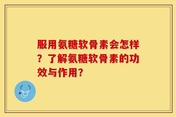 服用氨糖软骨素会怎样？了解氨糖软骨素的功效与作用？