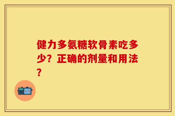 健力多氨糖软骨素吃多少？正确的剂量和用法？