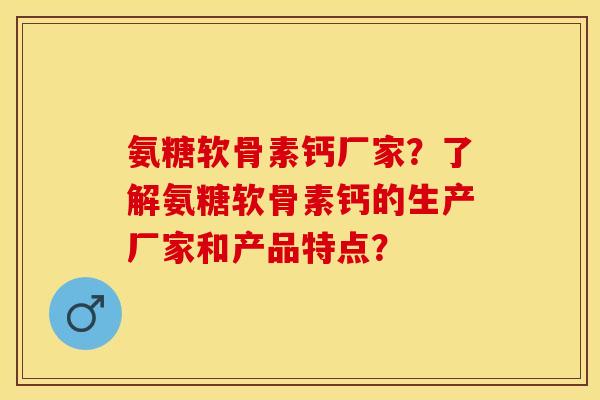 氨糖软骨素钙厂家？了解氨糖软骨素钙的生产厂家和产品特点？