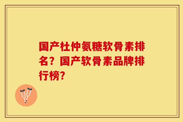 国产杜仲氨糖软骨素排名？国产软骨素品牌排行榜？