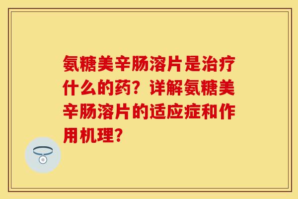 氨糖美辛肠溶片是治疗什么的药?详解氨糖美辛肠溶片的适应症和作用机理?-第1张图片-关节保镖 氨糖美辛肠溶片是治疗什么的药?详解氨糖美辛肠溶片的适应症和作用机理?-第1张图片-关节保镖