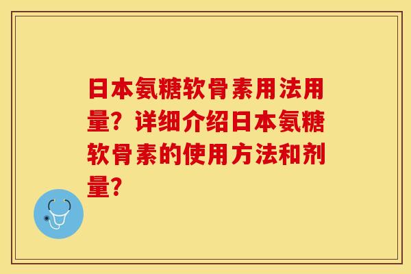 日本氨糖软骨素用法用量？详细介绍日本氨糖软骨素的使用方法和剂量？