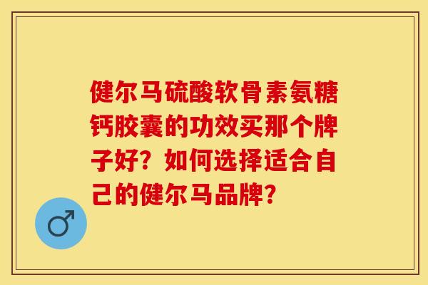 健尔马硫酸软骨素氨糖钙胶囊的功效买那个牌子好?如何选择适合自己的健尔马品牌?-第1张图片-关节保镖 健尔马硫酸软骨素氨糖钙胶囊的功效买那个牌子好?如何选择适合自己的健尔马品牌?-第1张图片-关节保镖