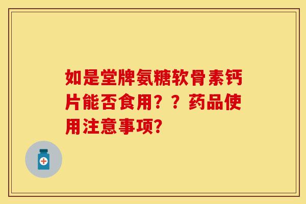 如是堂牌氨糖软骨素钙片能否食用？？药品使用注意事项？
