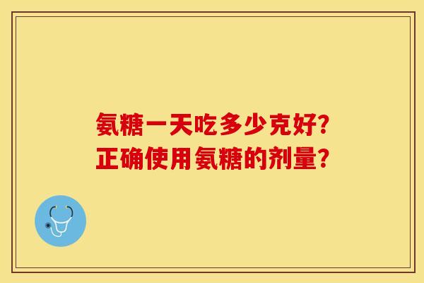 氨糖一天吃多少克好?正确使用氨糖的剂量?-第1张图片-关节保镖 氨糖一天吃多少克好?正确使用氨糖的剂量?-第1张图片-关节保镖