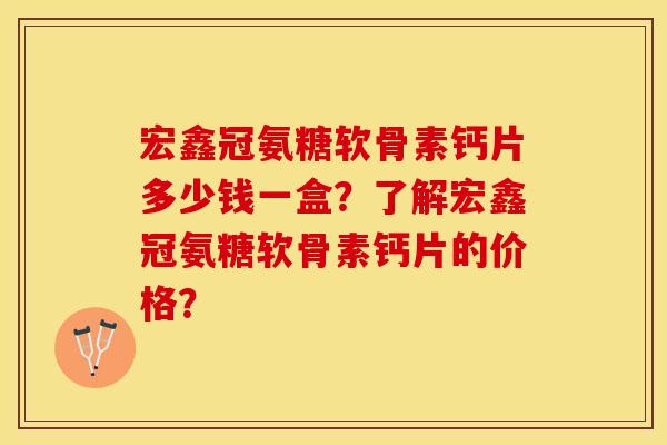 宏鑫冠氨糖软骨素钙片多少钱一盒？了解宏鑫冠氨糖软骨素钙片的价格？
