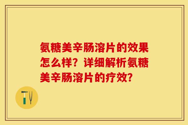 氨糖美辛肠溶片的效果怎么样？详细解析氨糖美辛肠溶片的疗效？