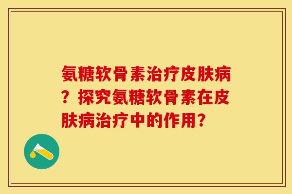 氨糖软骨素治疗皮肤病?探究氨糖软骨素在皮肤病治疗中的作用?-第1张图片-关节保镖 氨糖软骨素治疗皮肤病?探究氨糖软骨素在皮肤病治疗中的作用?-第1张图片-关节保镖