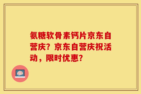 氨糖软骨素钙片京东自营庆？京东自营庆祝活动，限时优惠？-第1张图片-关节保镖