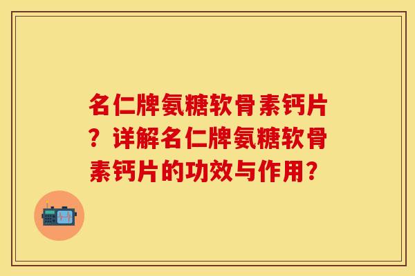名仁牌氨糖软骨素钙片？详解名仁牌氨糖软骨素钙片的功效与作用？-第1张图片-关节保镖