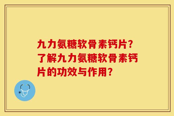 九力氨糖软骨素钙片？了解九力氨糖软骨素钙片的功效与作用？