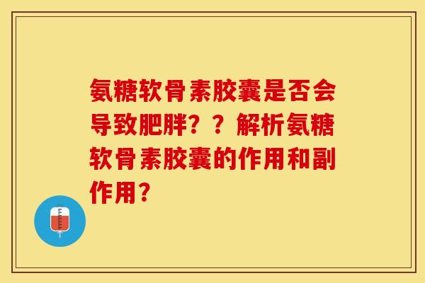 氨糖软骨素胶囊是否会导致肥胖？？解析氨糖软骨素胶囊的作用和副作用？-第1张图片-关节保镖
