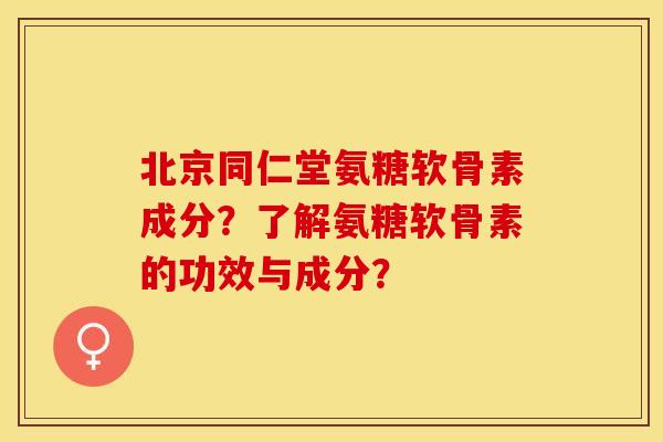 北京同仁堂氨糖软骨素成分？了解氨糖软骨素的功效与成分？