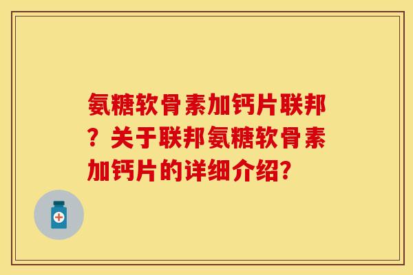 氨糖软骨素加钙片联邦？关于联邦氨糖软骨素加钙片的详细介绍？