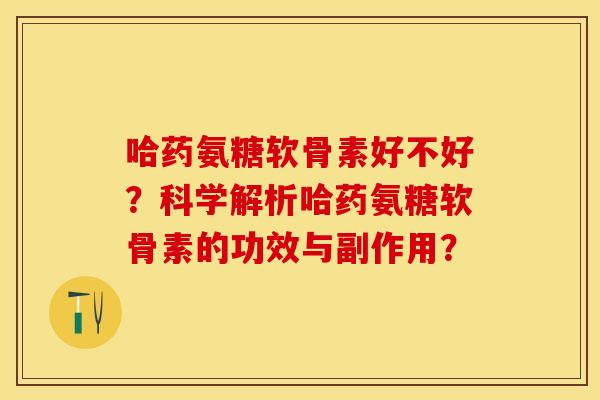 哈药氨糖软骨素好不好？科学解析哈药氨糖软骨素的功效与副作用？