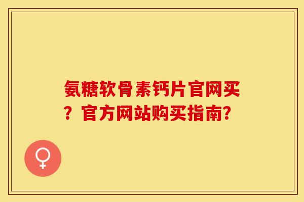 氨糖软骨素钙片官网买？官方网站购买指南？