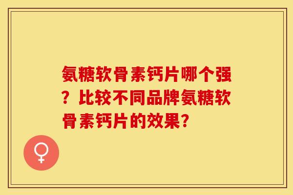 氨糖软骨素钙片哪个强？比较不同品牌氨糖软骨素钙片的效果？