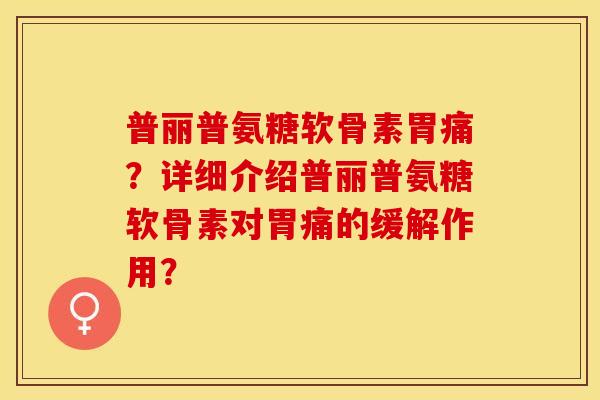普丽普氨糖软骨素胃痛？详细介绍普丽普氨糖软骨素对胃痛的缓解作用？