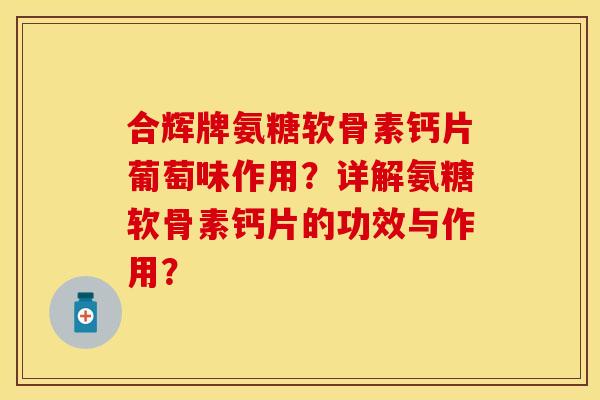 合辉牌氨糖软骨素钙片葡萄味作用？详解氨糖软骨素钙片的功效与作用？