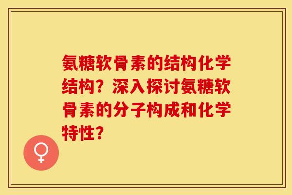 氨糖软骨素的结构化学结构？深入探讨氨糖软骨素的分子构成和化学特性？