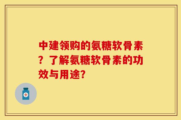中建领购的氨糖软骨素？了解氨糖软骨素的功效与用途？