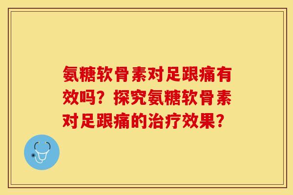 氨糖软骨素对足跟痛有效吗？探究氨糖软骨素对足跟痛的治疗效果？